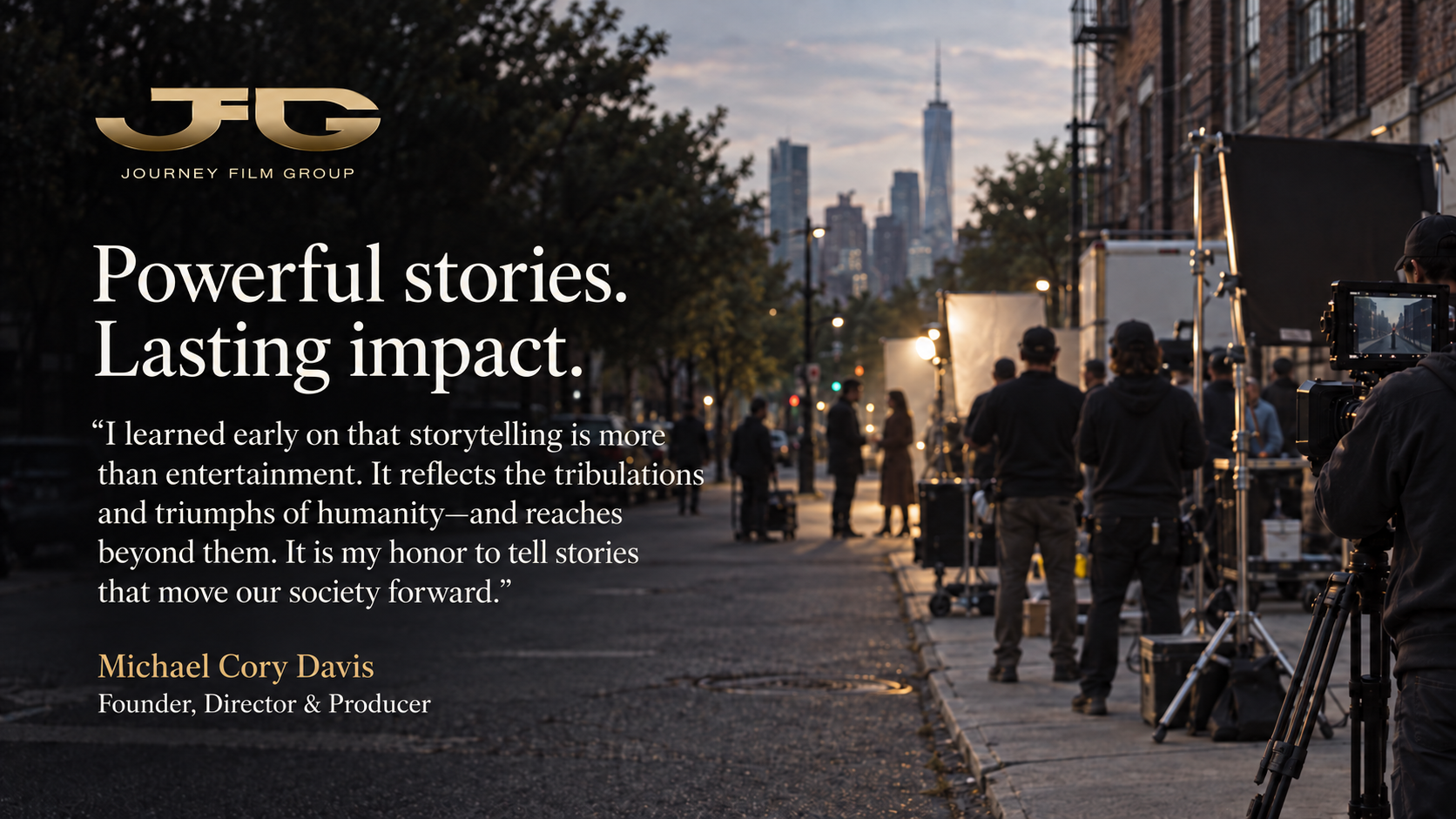 Journey Film Group. Powerful stories. Lasting impact. Michael Cory Davis, Founder, Director and Producer, quoted over a photograph of a film crew and camera on a New York street at dusk.